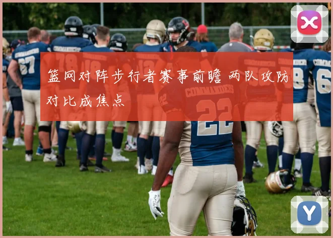 篮网对阵步行者赛事前瞻 两队攻防对比成焦点