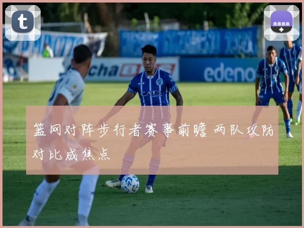 篮网对阵步行者赛事前瞻 两队攻防对比成焦点