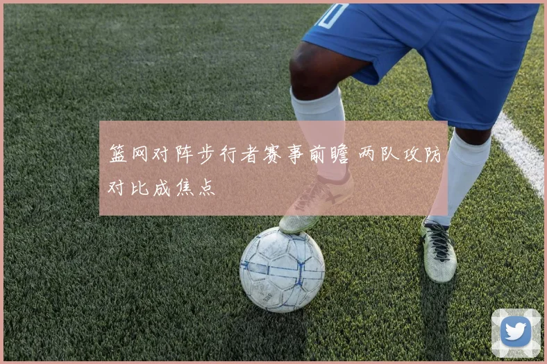 篮网对阵步行者赛事前瞻 两队攻防对比成焦点