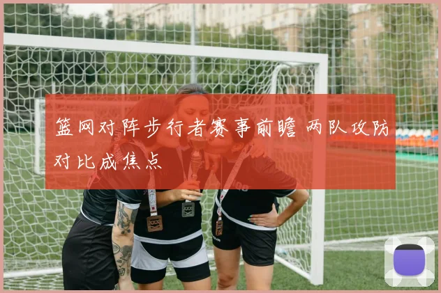 篮网对阵步行者赛事前瞻 两队攻防对比成焦点