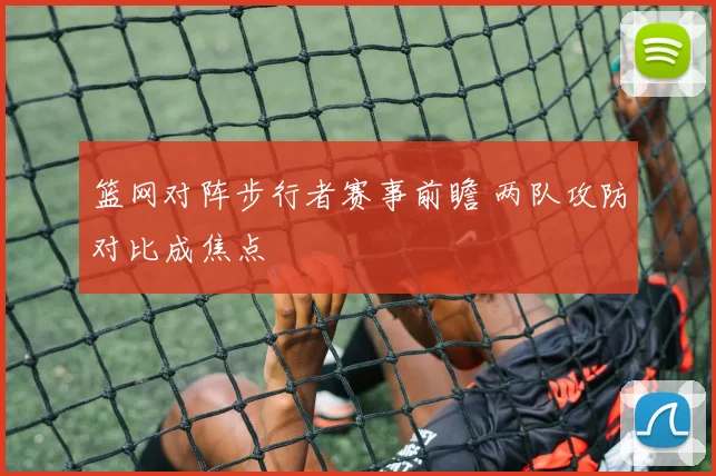 篮网对阵步行者赛事前瞻 两队攻防对比成焦点