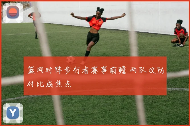篮网对阵步行者赛事前瞻 两队攻防对比成焦点