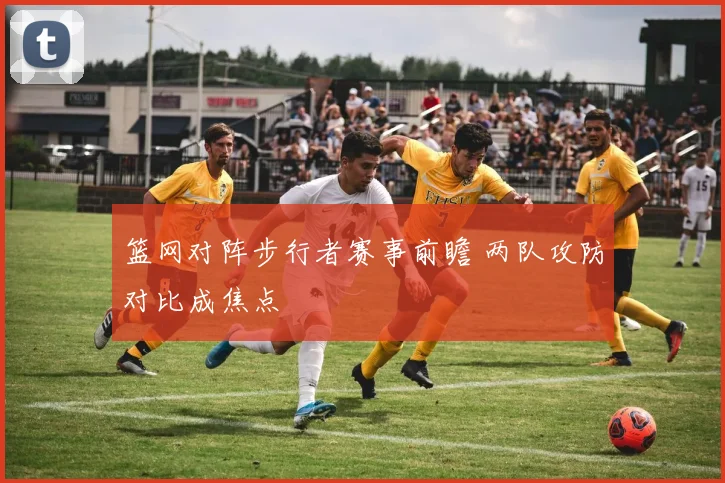 篮网对阵步行者赛事前瞻 两队攻防对比成焦点