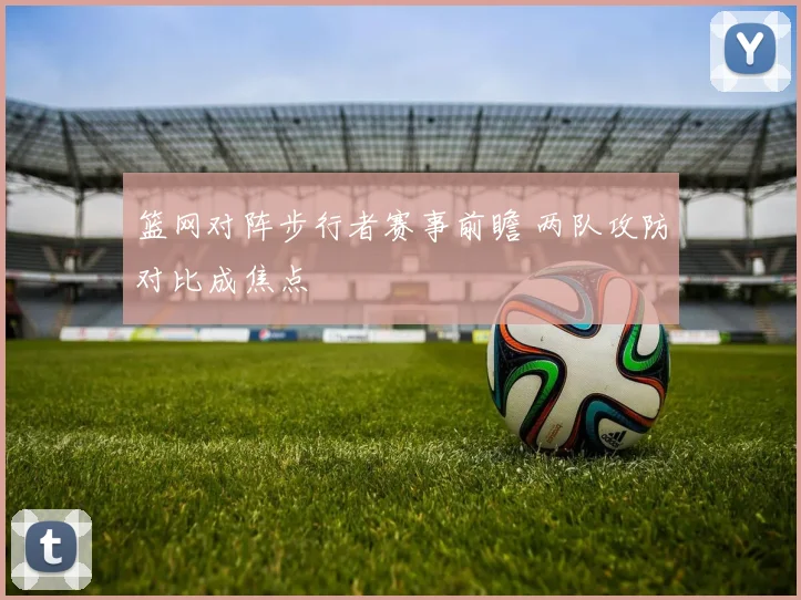 篮网对阵步行者赛事前瞻 两队攻防对比成焦点