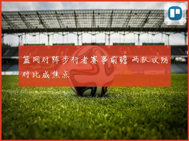 篮网对阵步行者赛事前瞻 两队攻防对比成焦点