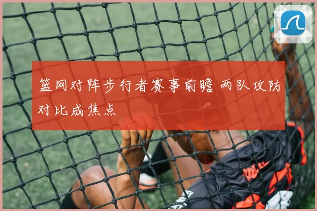 篮网对阵步行者赛事前瞻 两队攻防对比成焦点