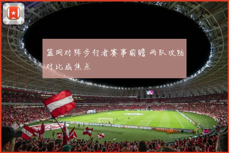 篮网对阵步行者赛事前瞻 两队攻防对比成焦点