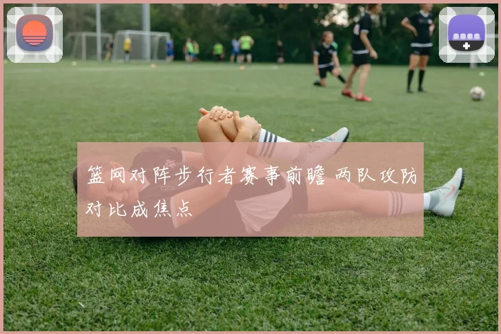篮网对阵步行者赛事前瞻 两队攻防对比成焦点