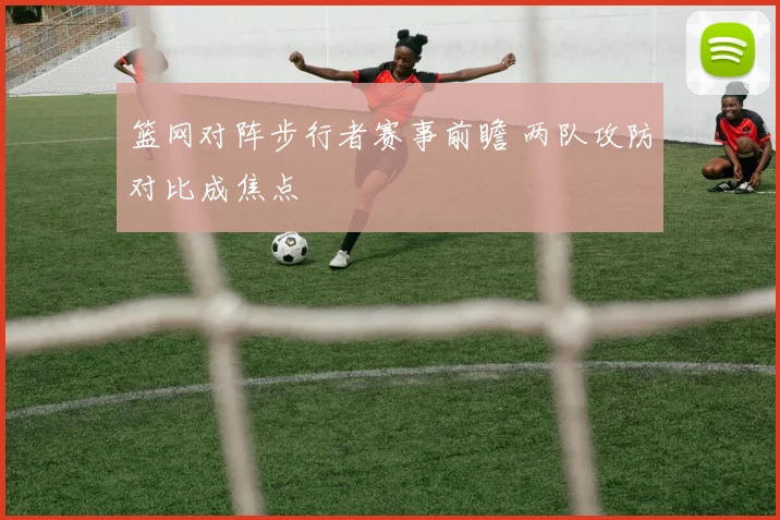 篮网对阵步行者赛事前瞻 两队攻防对比成焦点