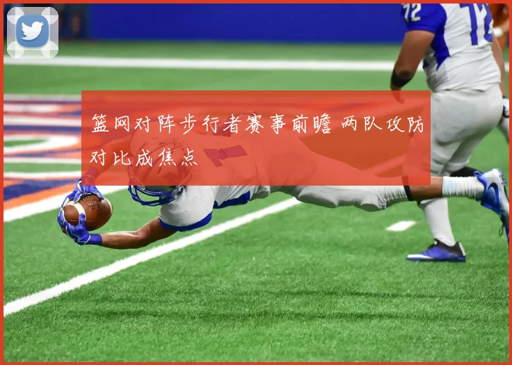 篮网对阵步行者赛事前瞻 两队攻防对比成焦点