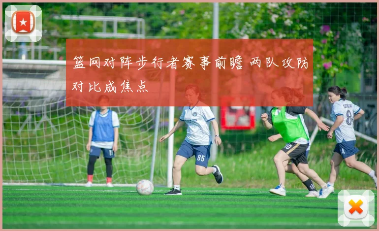 篮网对阵步行者赛事前瞻 两队攻防对比成焦点