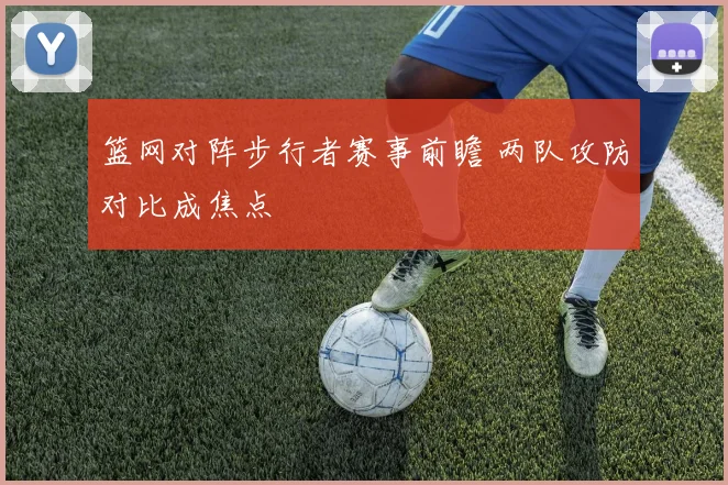 篮网对阵步行者赛事前瞻 两队攻防对比成焦点