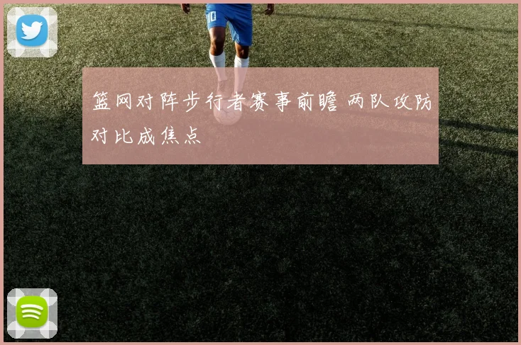 篮网对阵步行者赛事前瞻 两队攻防对比成焦点
