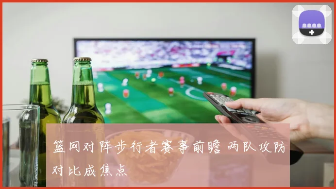篮网对阵步行者赛事前瞻 两队攻防对比成焦点