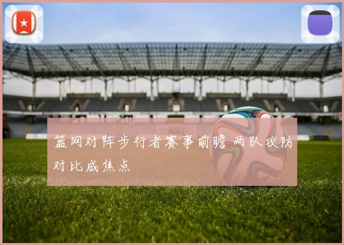 篮网对阵步行者赛事前瞻 两队攻防对比成焦点