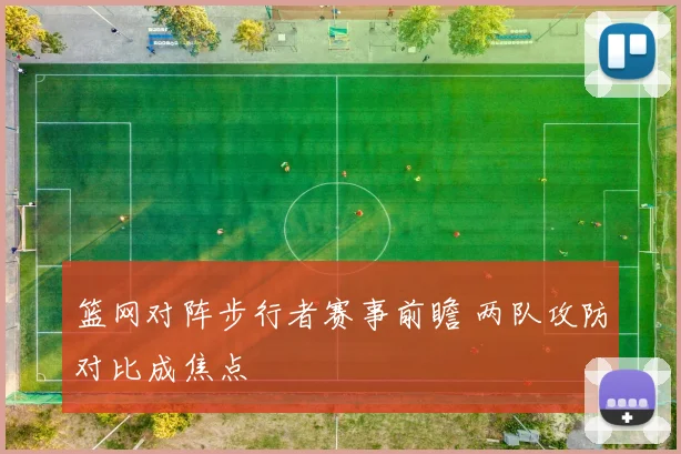 篮网对阵步行者赛事前瞻 两队攻防对比成焦点