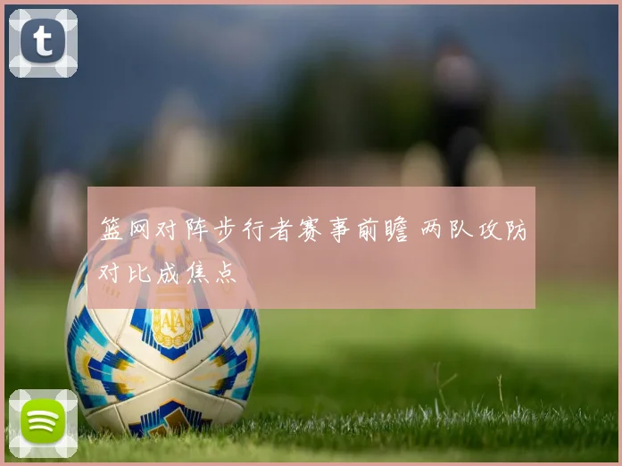 篮网对阵步行者赛事前瞻 两队攻防对比成焦点