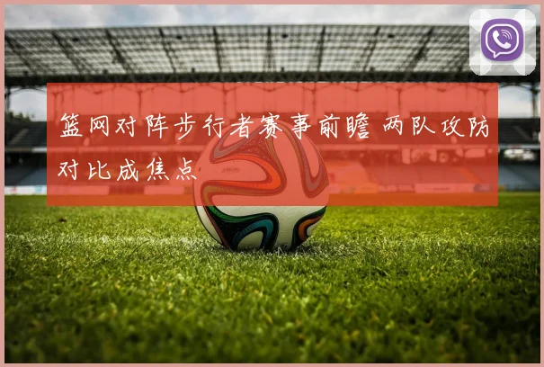 篮网对阵步行者赛事前瞻 两队攻防对比成焦点