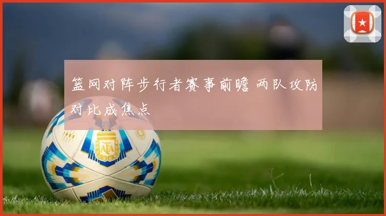 篮网对阵步行者赛事前瞻 两队攻防对比成焦点