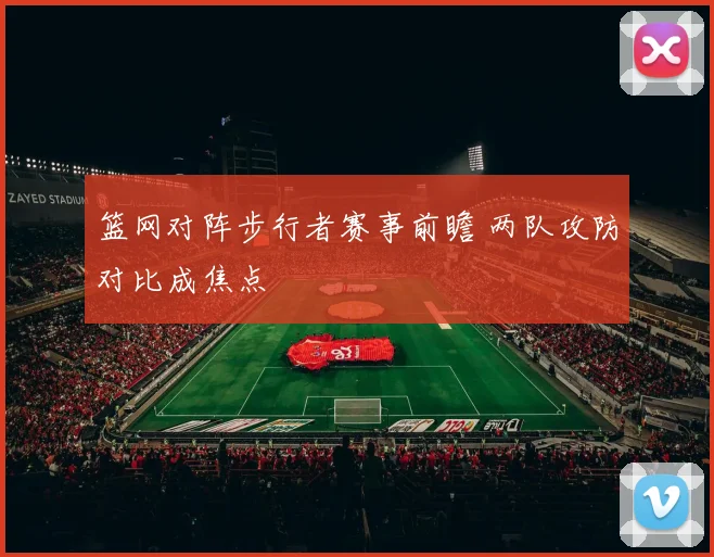 篮网对阵步行者赛事前瞻 两队攻防对比成焦点