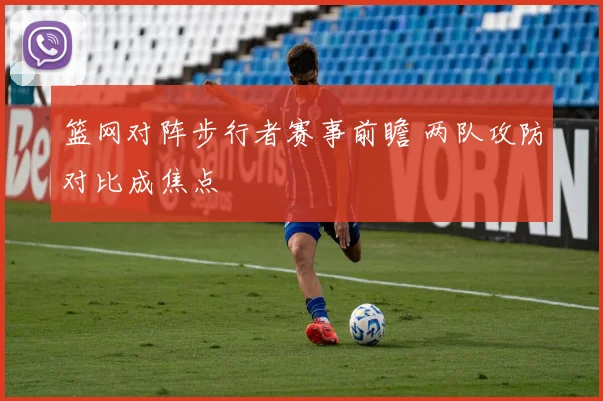 篮网对阵步行者赛事前瞻 两队攻防对比成焦点