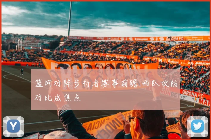 篮网对阵步行者赛事前瞻 两队攻防对比成焦点