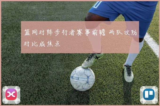 篮网对阵步行者赛事前瞻 两队攻防对比成焦点