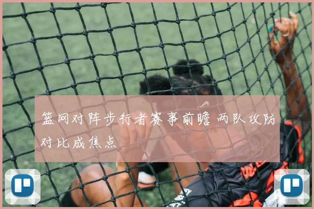 篮网对阵步行者赛事前瞻 两队攻防对比成焦点