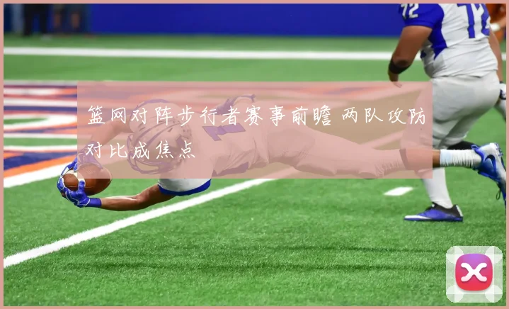篮网对阵步行者赛事前瞻 两队攻防对比成焦点