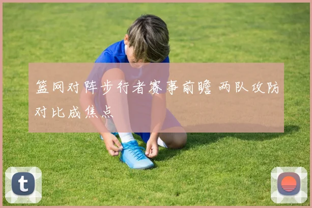 篮网对阵步行者赛事前瞻 两队攻防对比成焦点