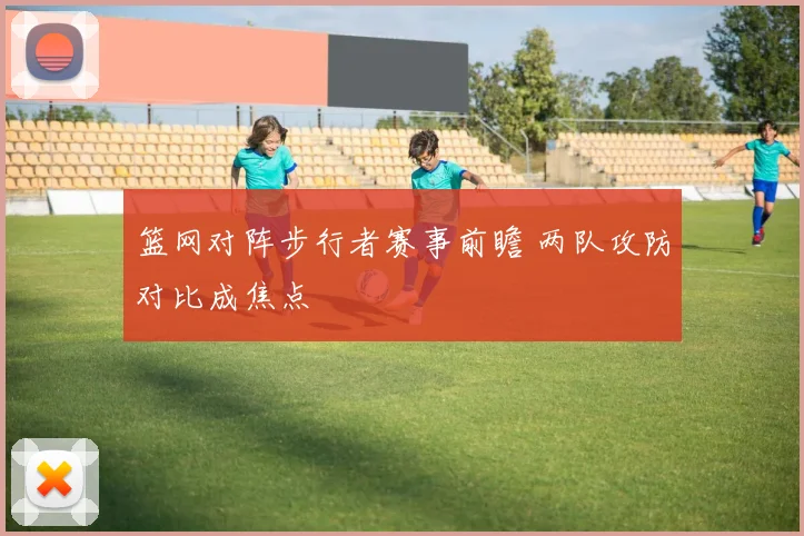 篮网对阵步行者赛事前瞻 两队攻防对比成焦点