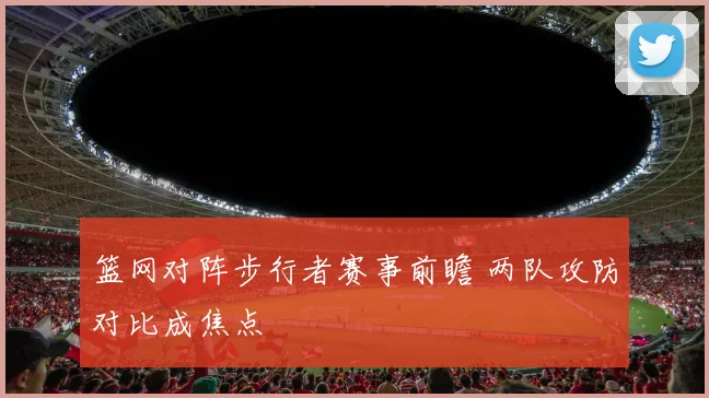 篮网对阵步行者赛事前瞻 两队攻防对比成焦点