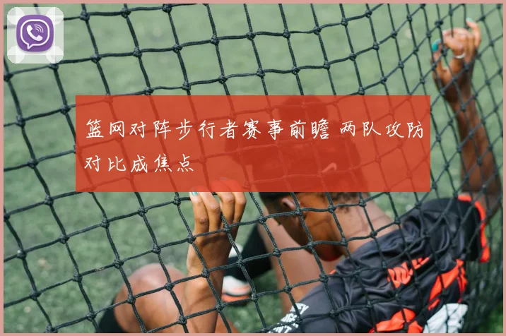 篮网对阵步行者赛事前瞻 两队攻防对比成焦点