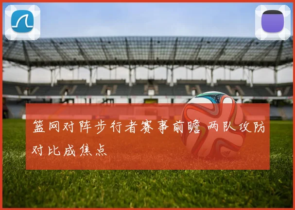 篮网对阵步行者赛事前瞻 两队攻防对比成焦点