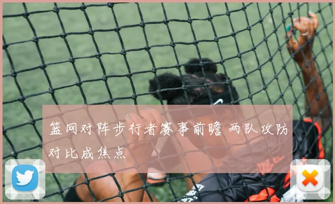 篮网对阵步行者赛事前瞻 两队攻防对比成焦点