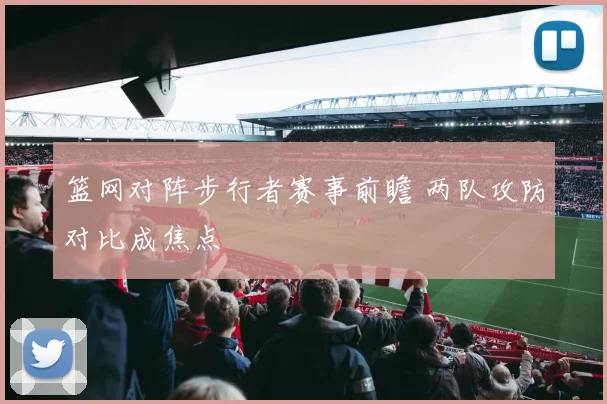 篮网对阵步行者赛事前瞻 两队攻防对比成焦点