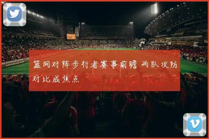 篮网对阵步行者赛事前瞻 两队攻防对比成焦点