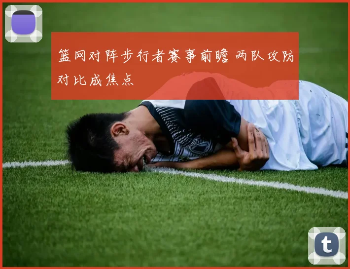 篮网对阵步行者赛事前瞻 两队攻防对比成焦点