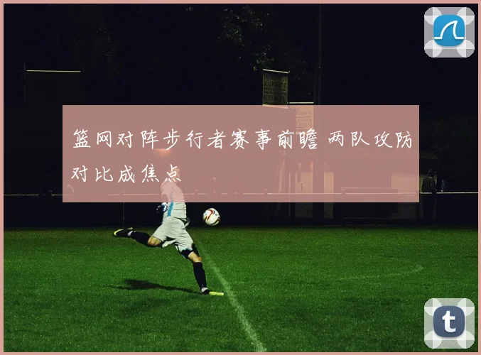 篮网对阵步行者赛事前瞻 两队攻防对比成焦点