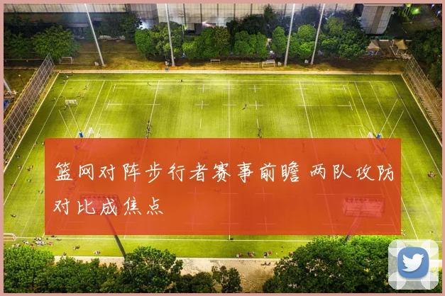 篮网对阵步行者赛事前瞻 两队攻防对比成焦点