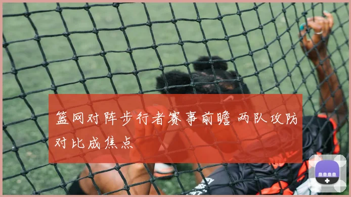 篮网对阵步行者赛事前瞻 两队攻防对比成焦点