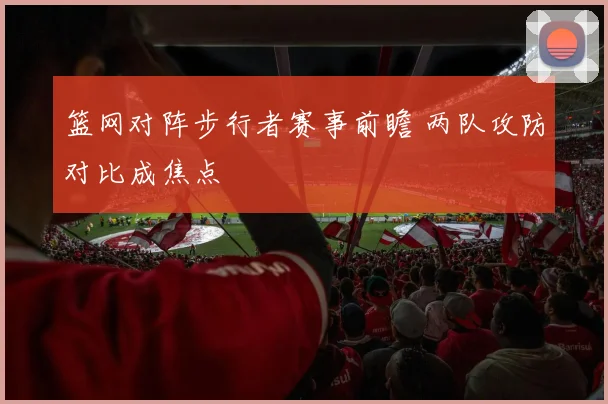 篮网对阵步行者赛事前瞻 两队攻防对比成焦点
