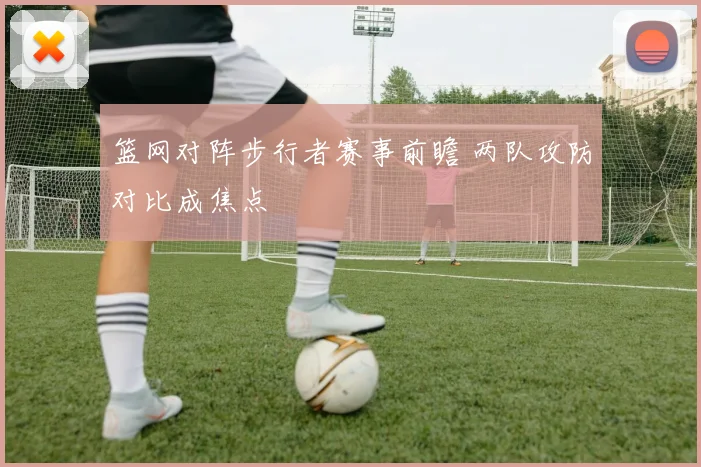 篮网对阵步行者赛事前瞻 两队攻防对比成焦点