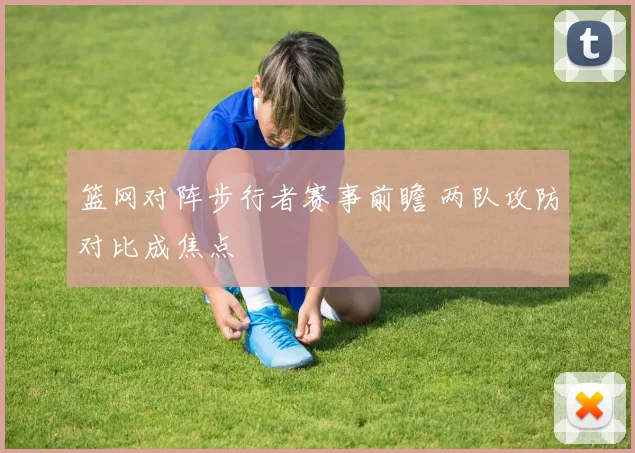 篮网对阵步行者赛事前瞻 两队攻防对比成焦点