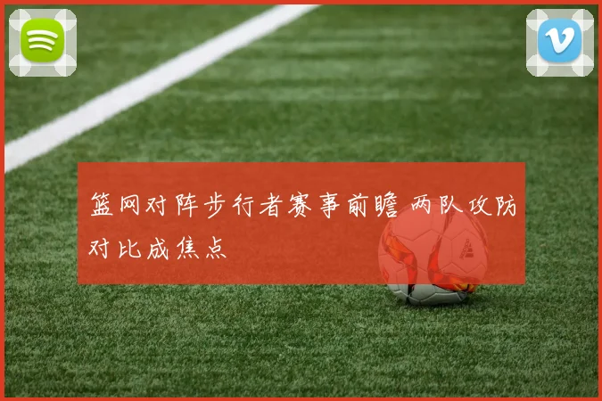 篮网对阵步行者赛事前瞻 两队攻防对比成焦点