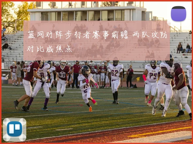 篮网对阵步行者赛事前瞻 两队攻防对比成焦点