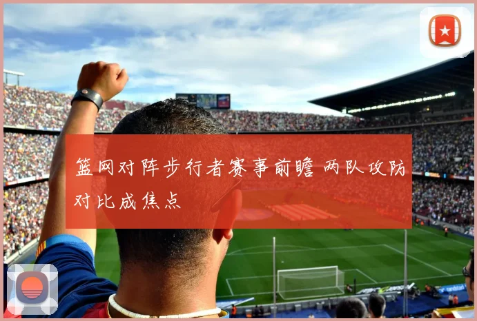篮网对阵步行者赛事前瞻 两队攻防对比成焦点