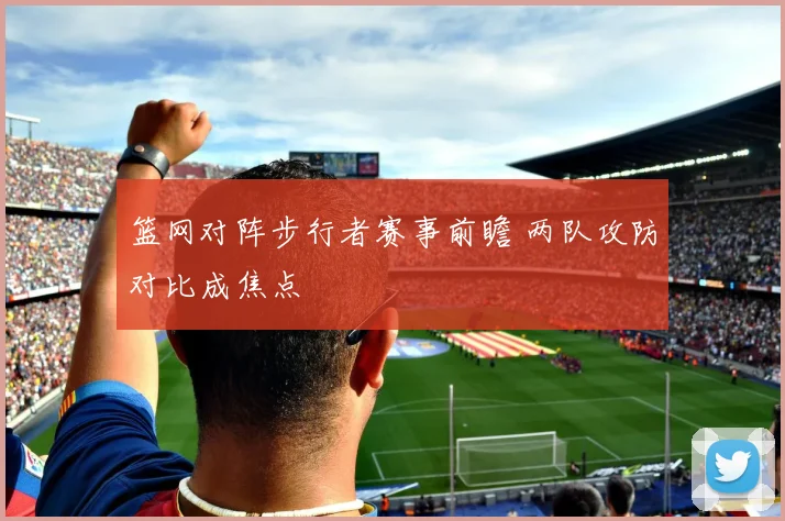篮网对阵步行者赛事前瞻 两队攻防对比成焦点