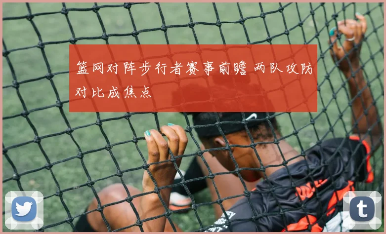 篮网对阵步行者赛事前瞻 两队攻防对比成焦点