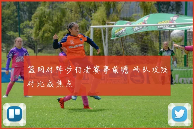 篮网对阵步行者赛事前瞻 两队攻防对比成焦点